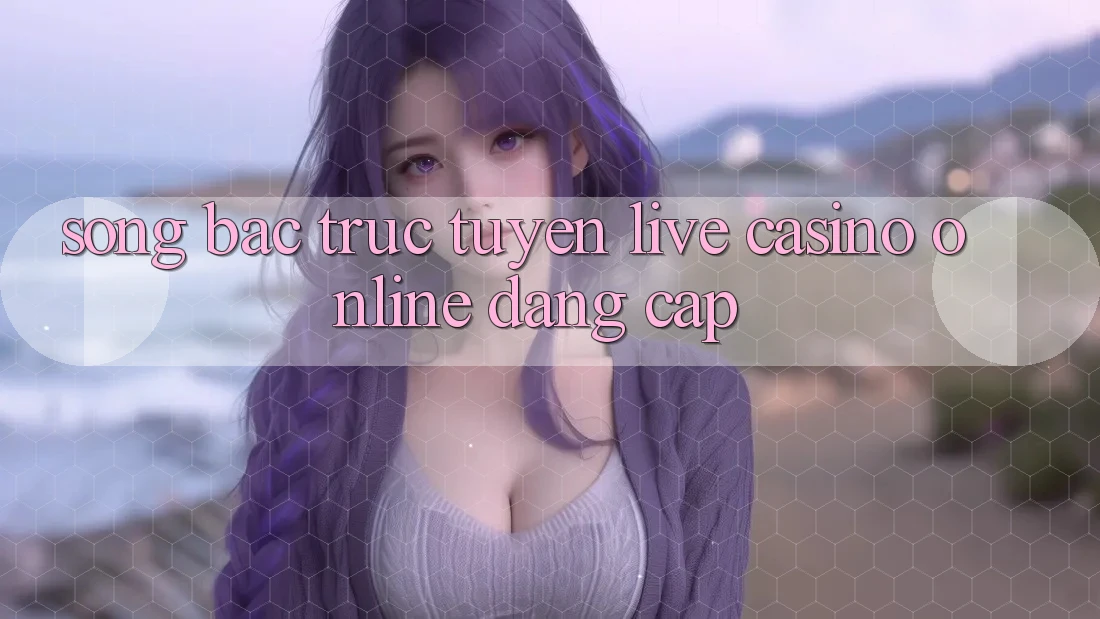 Sòng Bạc Trực Tuyến (Live Casino online) Đẳng cấp