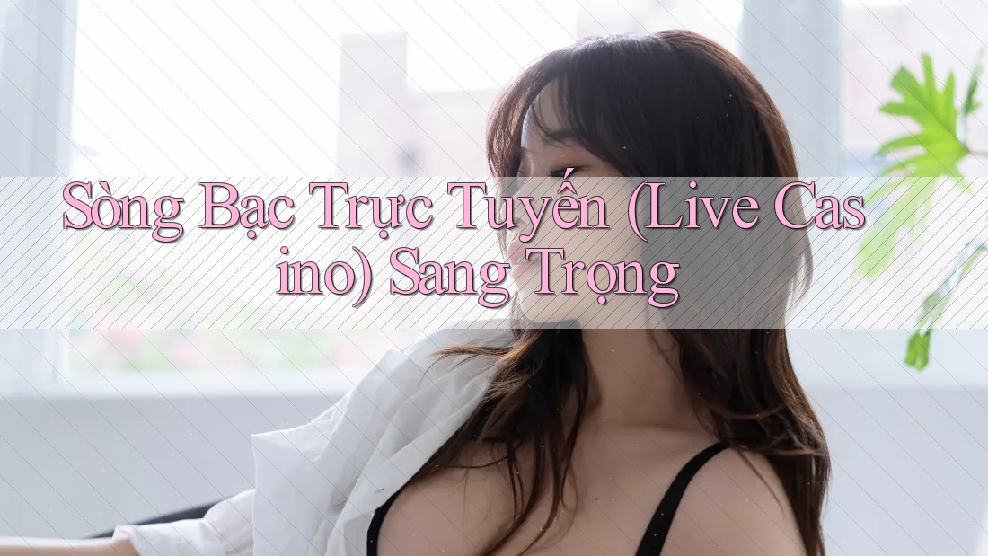 Sòng Bạc Trực Tuyến (Live Casino) Sang Trọng