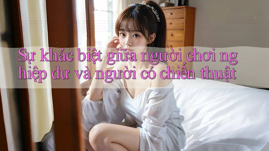 Sự khác biệt giữa người chơi nghiệp dư và người có chiến thuật