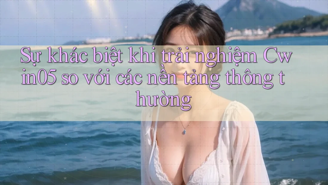 Sự khác biệt khi trải nghiệm Cwin05 so với các nền tảng thông thường