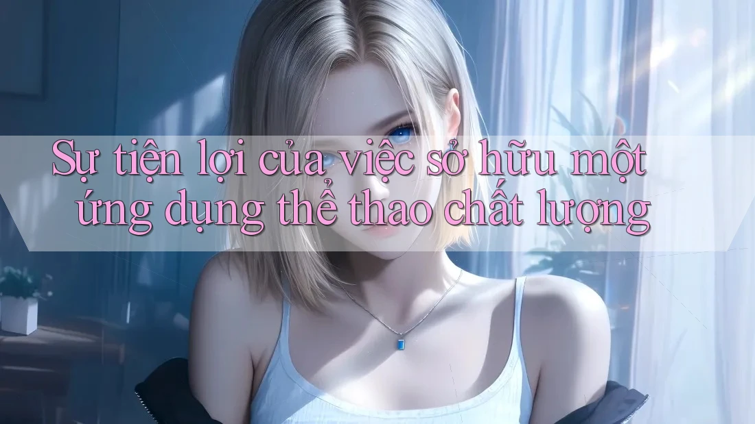 Sự tiện lợi của việc sở hữu một ứng dụng thể thao chất lượng