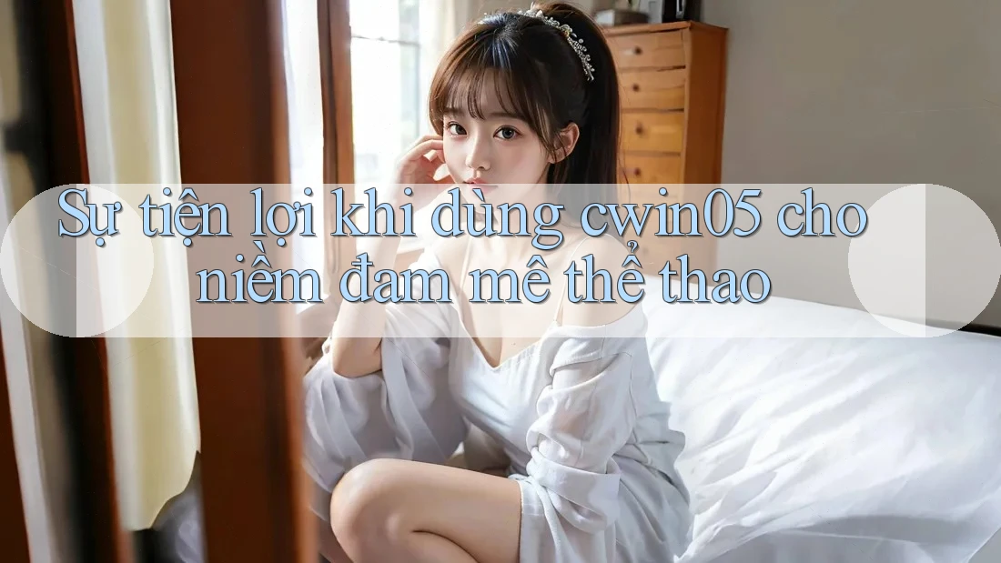 Sự tiện lợi khi dùng cwin05 cho niềm đam mê thể thao