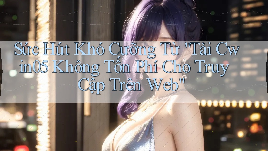 Sức Hút Khó Cưỡng Từ “Tải Cwin05 Không Tốn Phí Cho Truy Cập Trên Web”