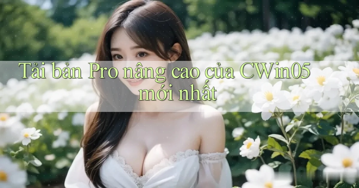 tải bản pro nâng cao của cwin05 mới nhất