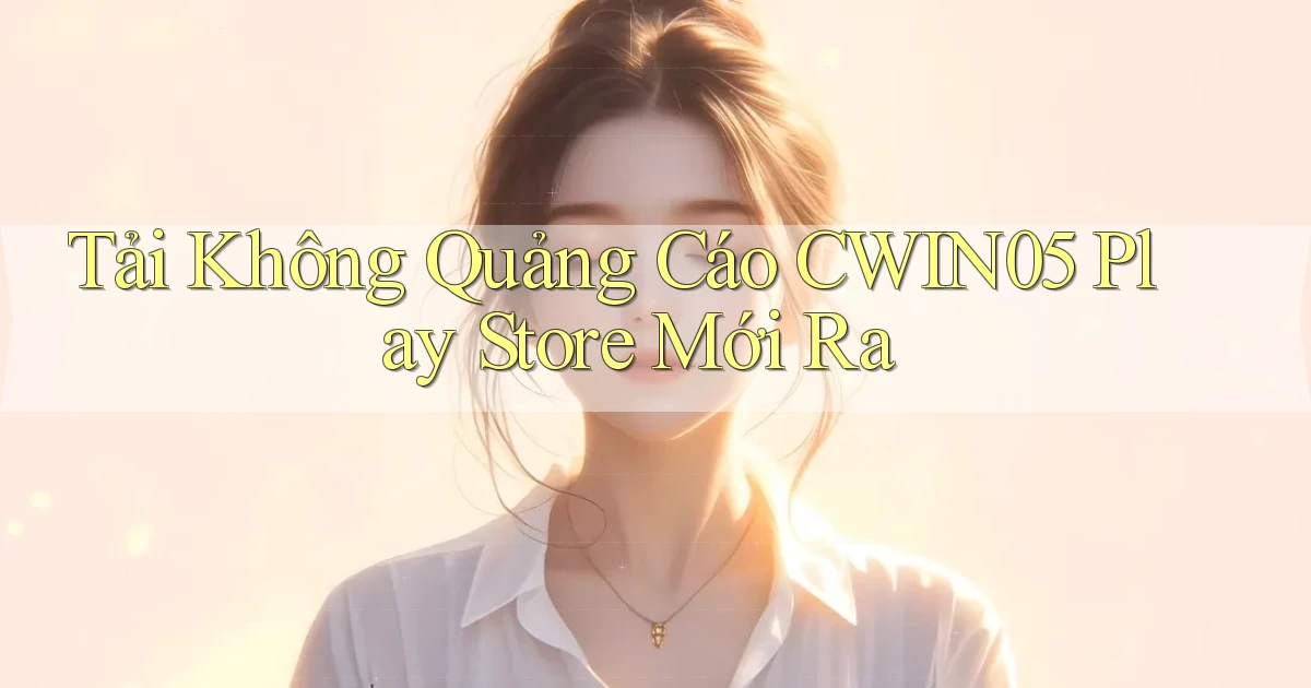 tải không quảng cáo cwin05 play store mới ra