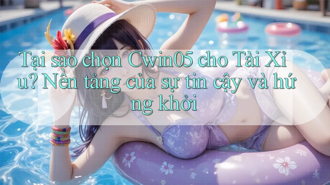 Tại sao chọn Cwin05 cho Tài Xỉu? Nền tảng của sự tin cậy và hứng khởi