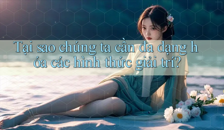 Tại sao chúng ta cần đa dạng hóa các hình thức giải trí?