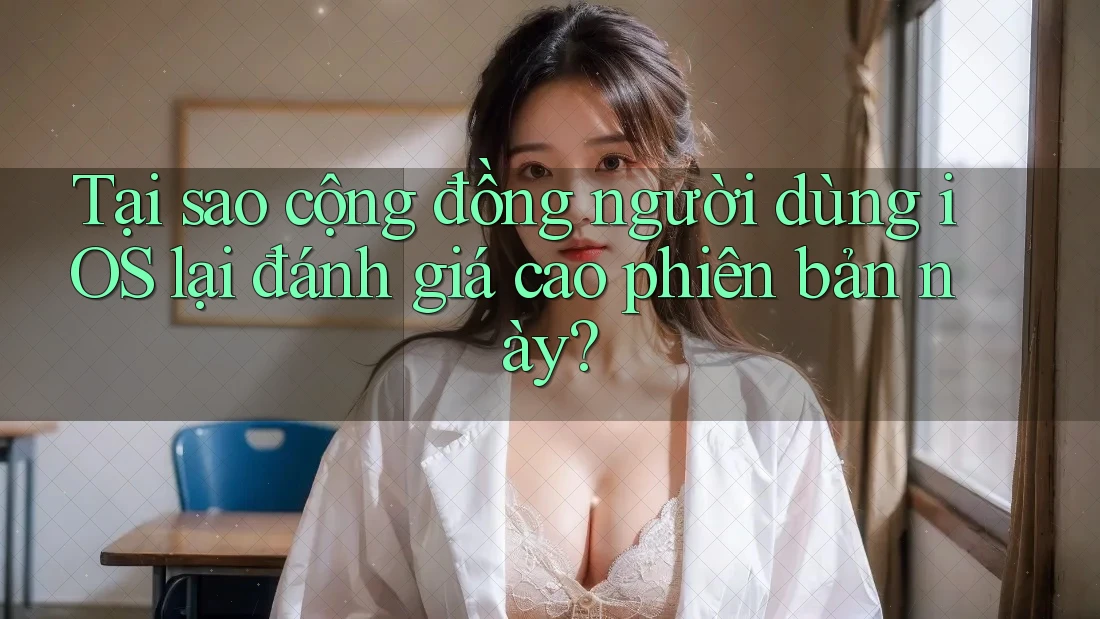 Tại sao cộng đồng người dùng iOS lại đánh giá cao phiên bản này?