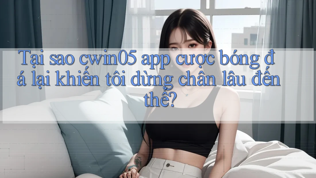Tại sao cwin05 app cược bóng đá lại khiến tôi dừng chân lâu đến thế?