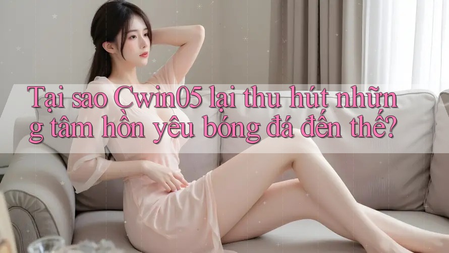 Tại sao Cwin05 lại thu hút những tâm hồn yêu bóng đá đến thế?