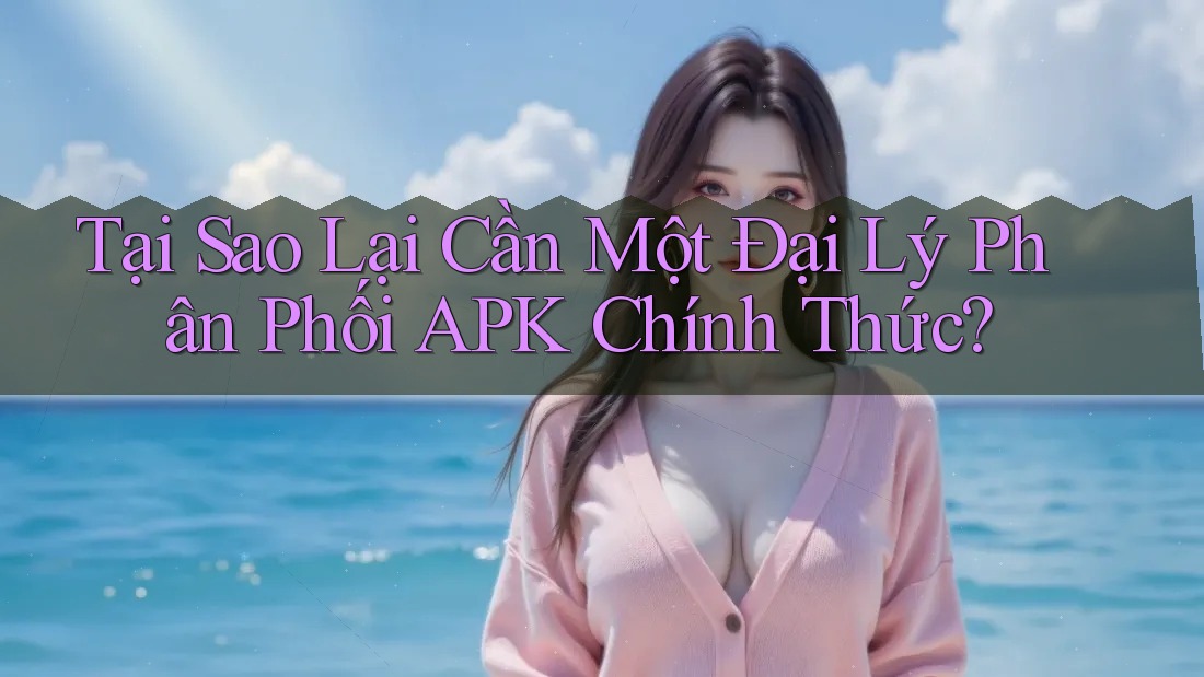 Tại Sao Lại Cần Một Đại Lý Phân Phối APK Chính Thức?