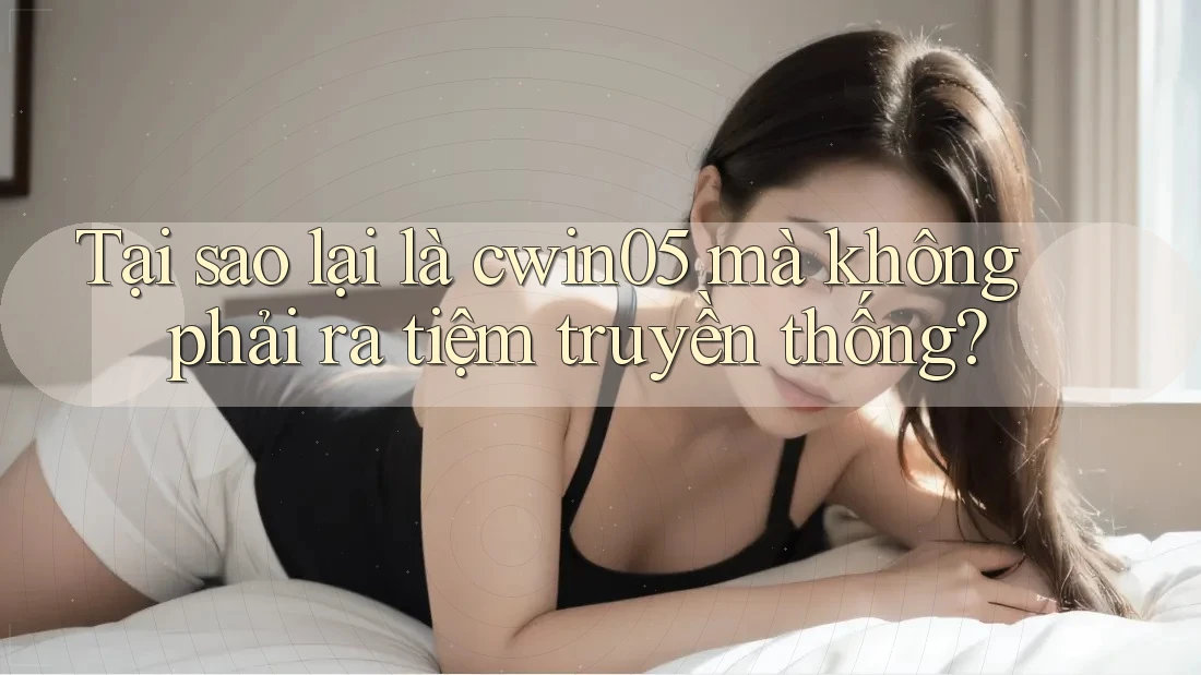 Tại sao lại là cwin05 mà không phải ra tiệm truyền thống?