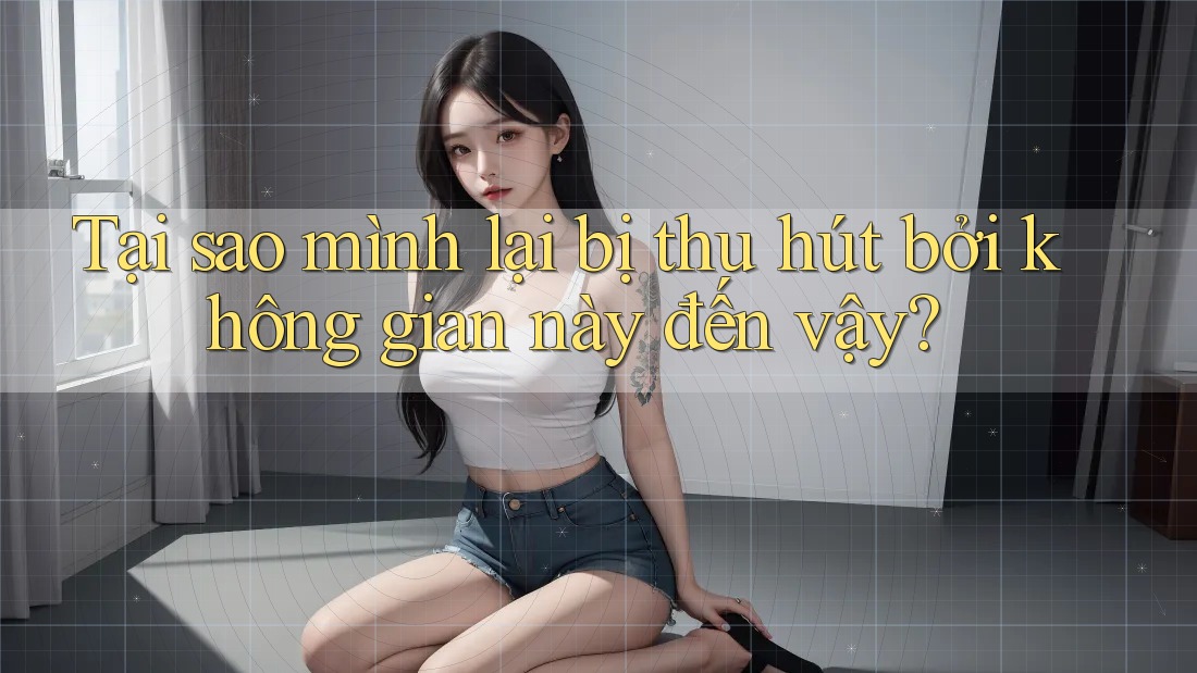 Tại sao mình lại bị thu hút bởi không gian này đến vậy?