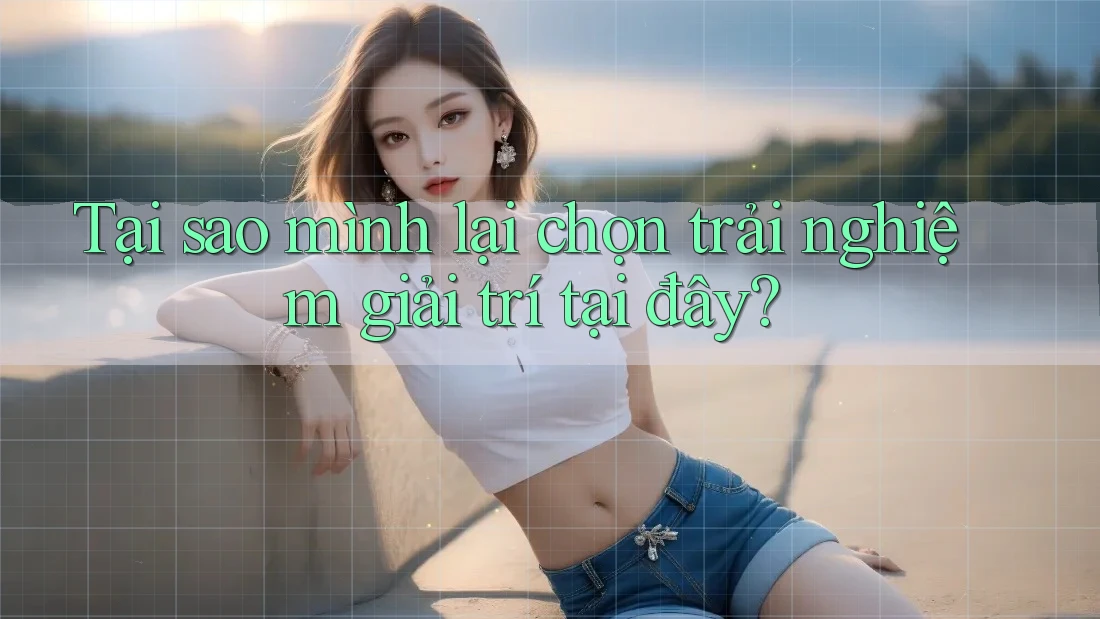 Tại sao mình lại chọn trải nghiệm giải trí tại đây?