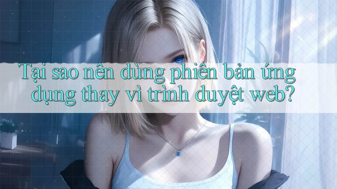 Tại sao nên dùng phiên bản ứng dụng thay vì trình duyệt web?