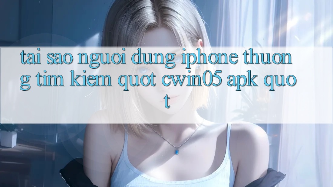 Tại sao người dùng iPhone thường tìm kiếm " Cwin05 APK" ?