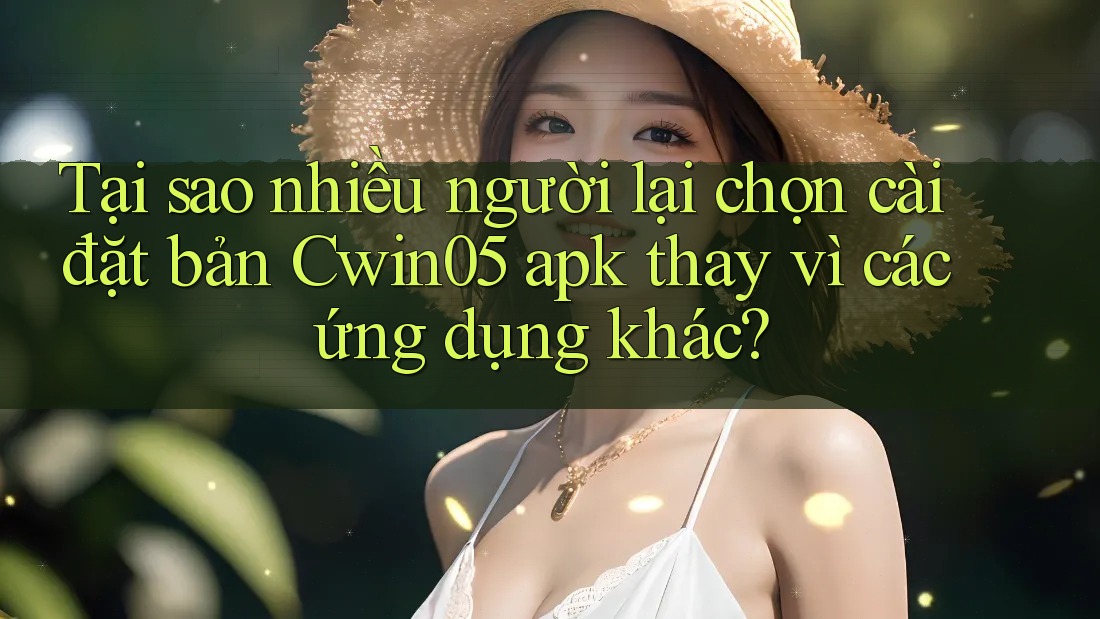Tại sao nhiều người lại chọn cài đặt bản Cwin05 apk thay vì các ứng dụng khác?