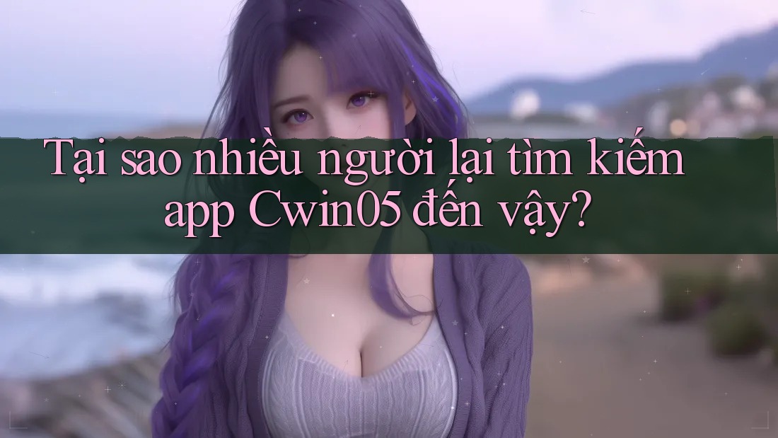 Tại sao nhiều người lại tìm kiếm app Cwin05 đến vậy?