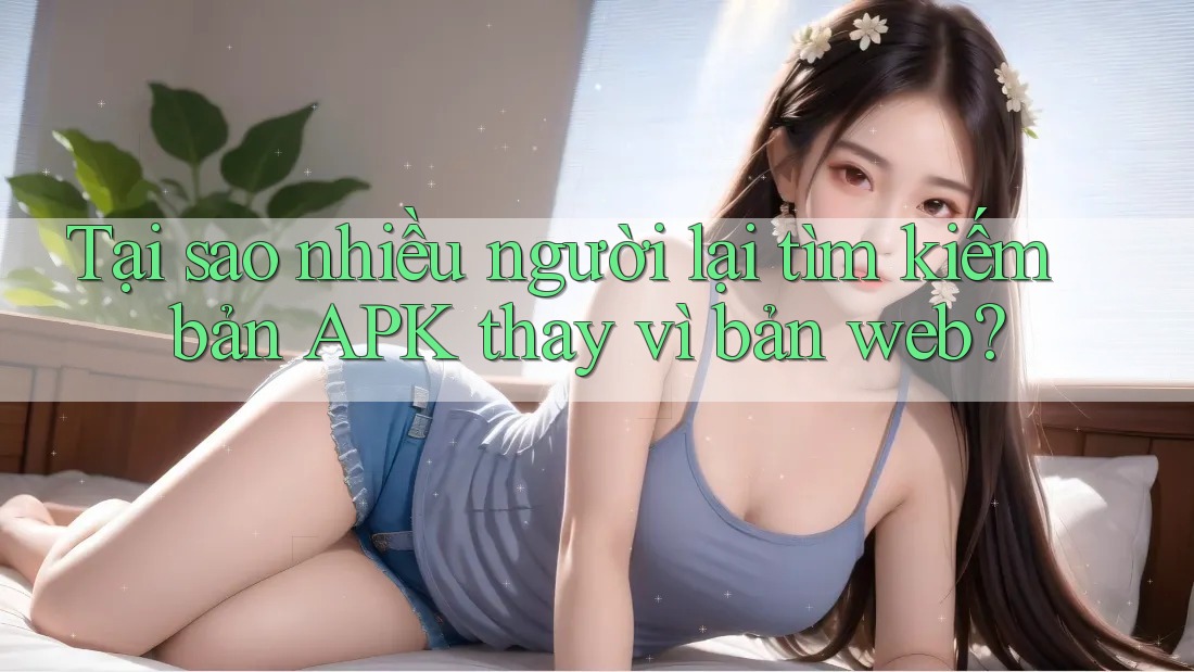 Tại sao nhiều người lại tìm kiếm bản APK thay vì bản web?