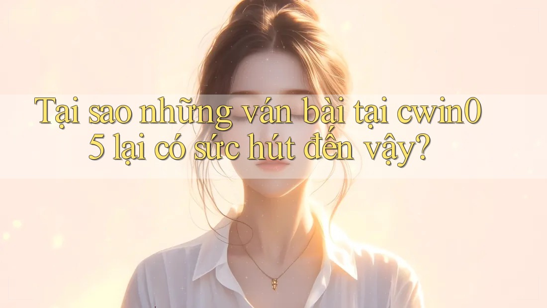 Tại sao những ván bài tại cwin05 lại có sức hút đến vậy?