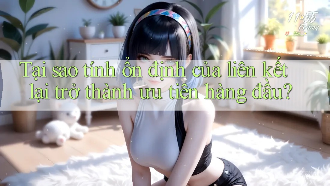 Tại sao tính ổn định của liên kết lại trở thành ưu tiên hàng đầu?