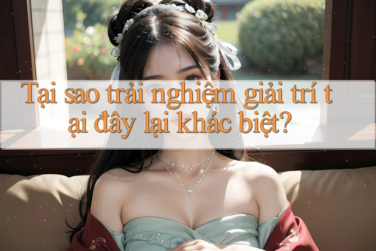 Tại sao trải nghiệm giải trí tại đây lại khác biệt?