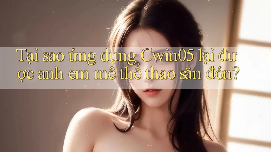 Tại sao ứng dụng Cwin05 lại được anh em mê thể thao săn đón?