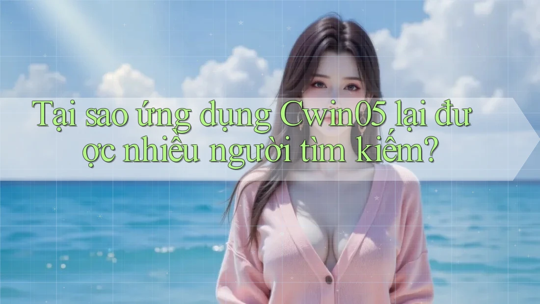 Tại sao ứng dụng Cwin05 lại được nhiều người tìm kiếm?