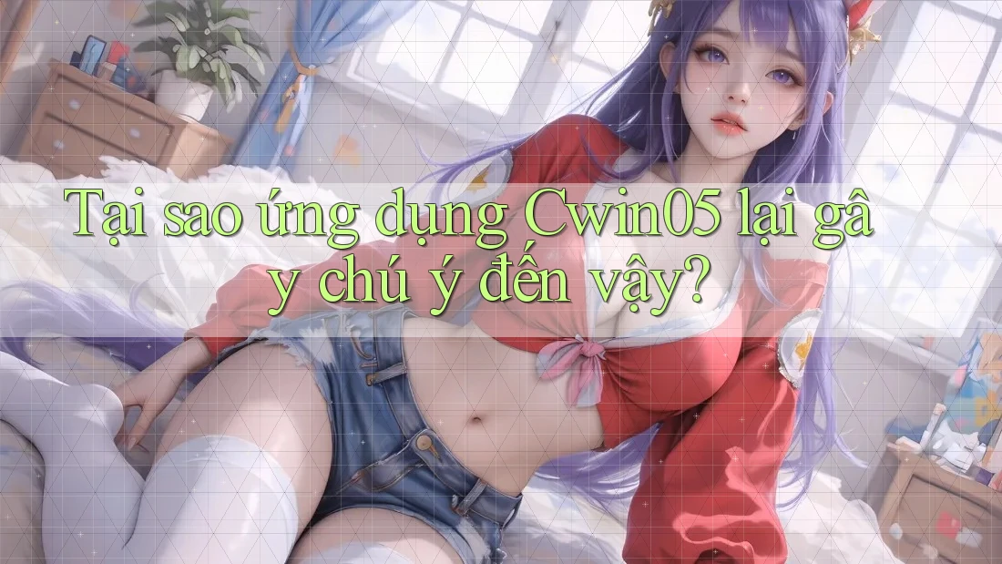 Tại sao ứng dụng Cwin05 lại gây chú ý đến vậy?