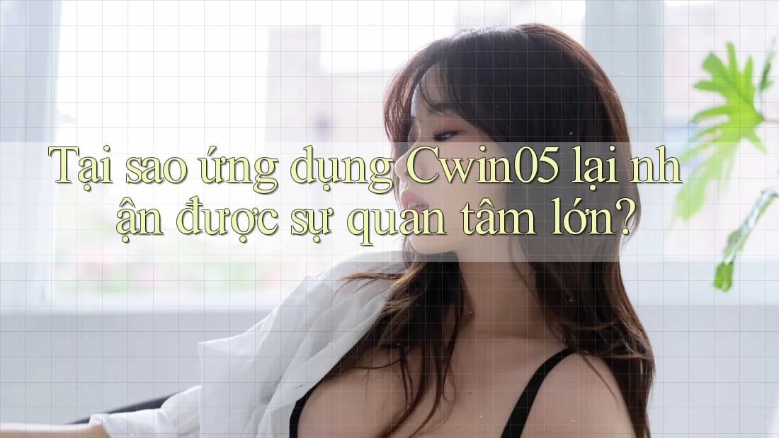 Tại sao ứng dụng Cwin05 lại nhận được sự quan tâm lớn?