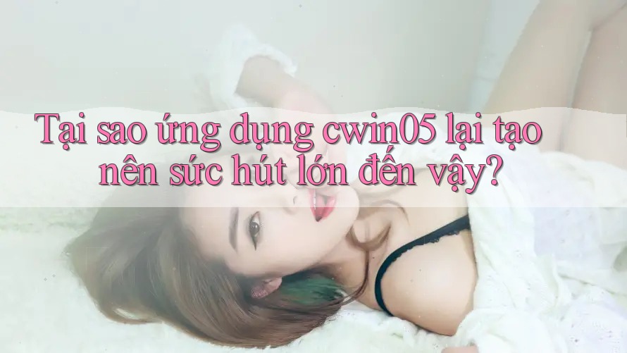 Tại sao ứng dụng cwin05 lại tạo nên sức hút lớn đến vậy?