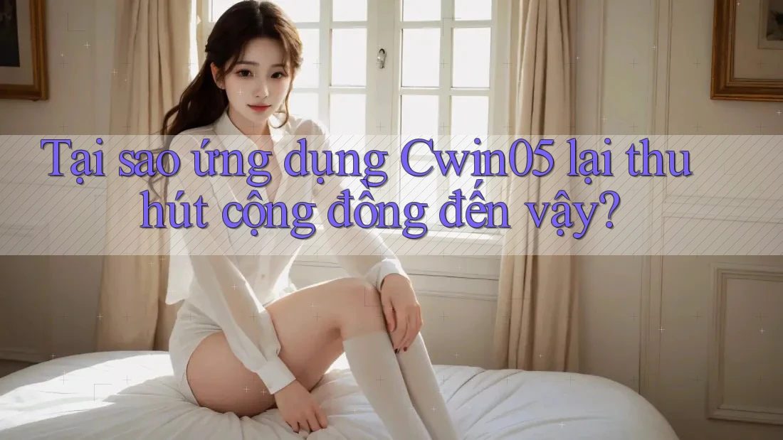 Tại sao ứng dụng Cwin05 lại thu hút cộng đồng đến vậy?