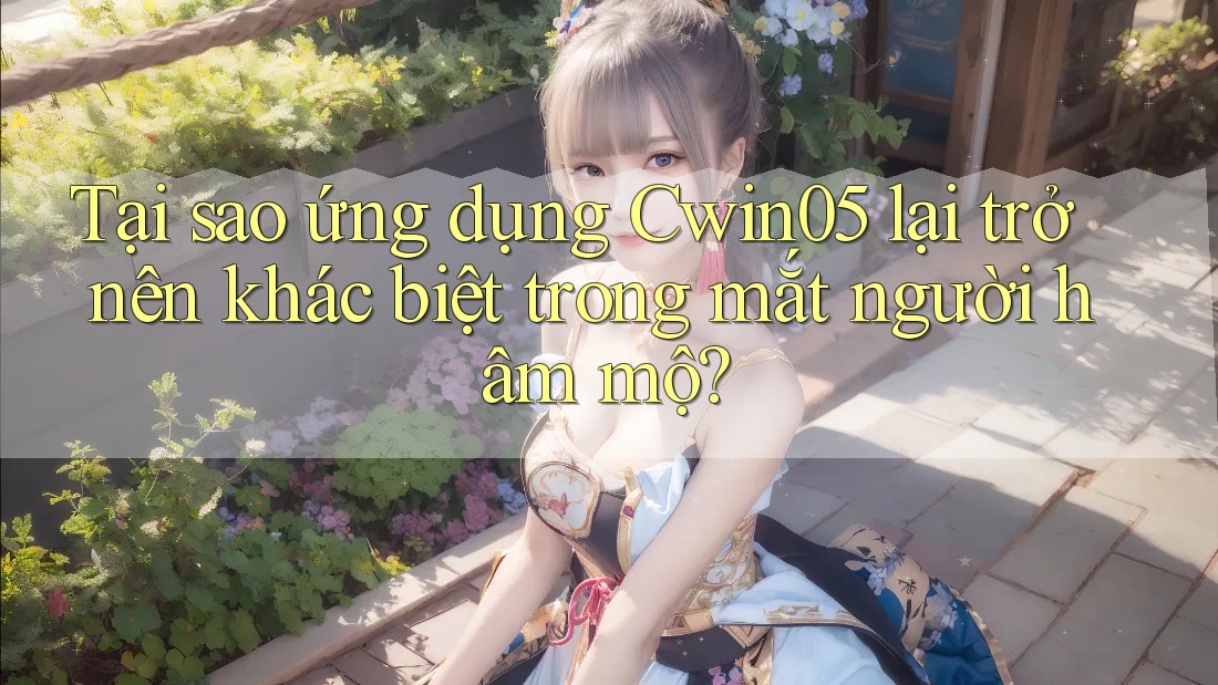 Tại sao ứng dụng Cwin05 lại trở nên khác biệt trong mắt người hâm mộ?