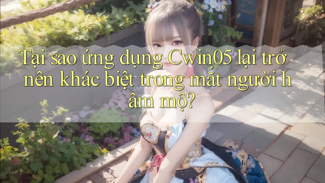 Tại sao ứng dụng Cwin05 lại trở nên khác biệt trong mắt người hâm mộ?