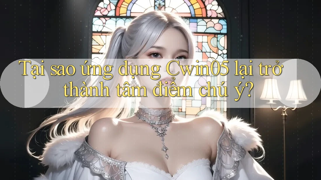 Tại sao ứng dụng Cwin05 lại trở thành tâm điểm chú ý?