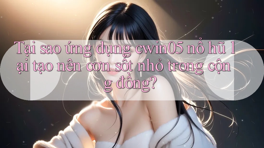 Tại sao ứng dụng cwin05 nổ hũ lại tạo nên cơn sốt nhỏ trong cộng đồng?