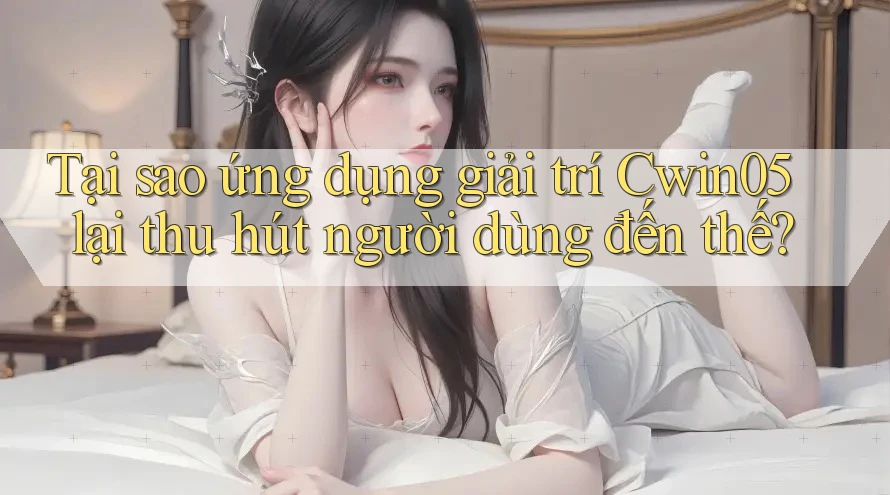 Tại sao ứng dụng giải trí Cwin05 lại thu hút người dùng đến thế?