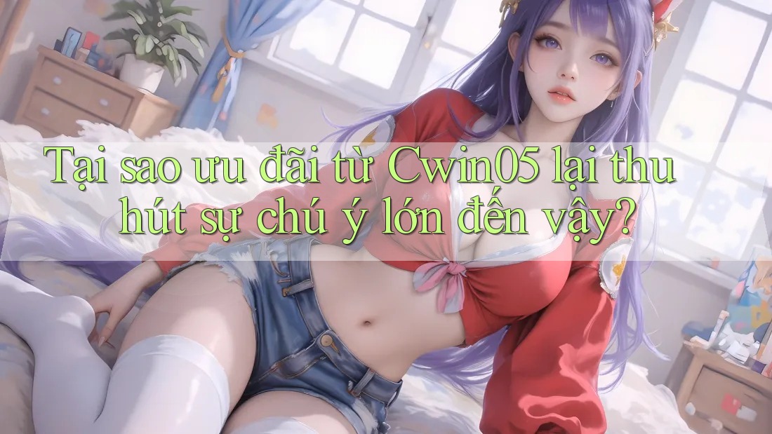 Tại sao ưu đãi từ Cwin05 lại thu hút sự chú ý lớn đến vậy?