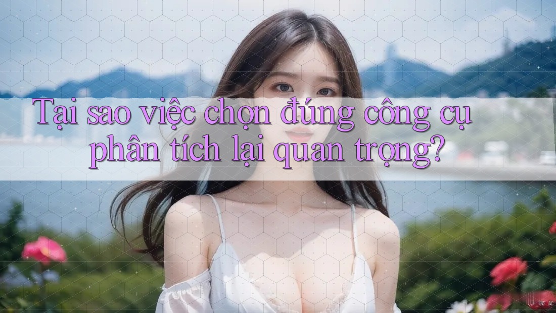 Tại sao việc chọn đúng công cụ phân tích lại quan trọng?