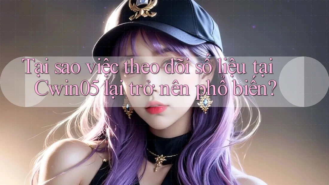 Tại sao việc theo dõi số liệu tại Cwin05 lại trở nên phổ biến?