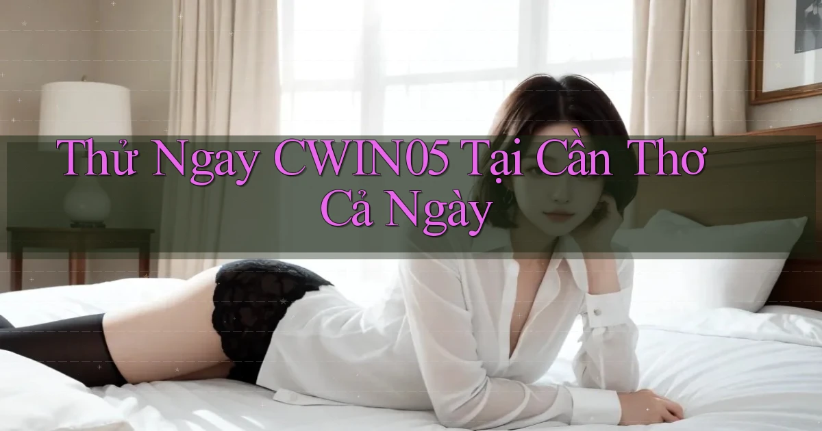 thử ngay cwin05 tại Cần Thơ cả ngày