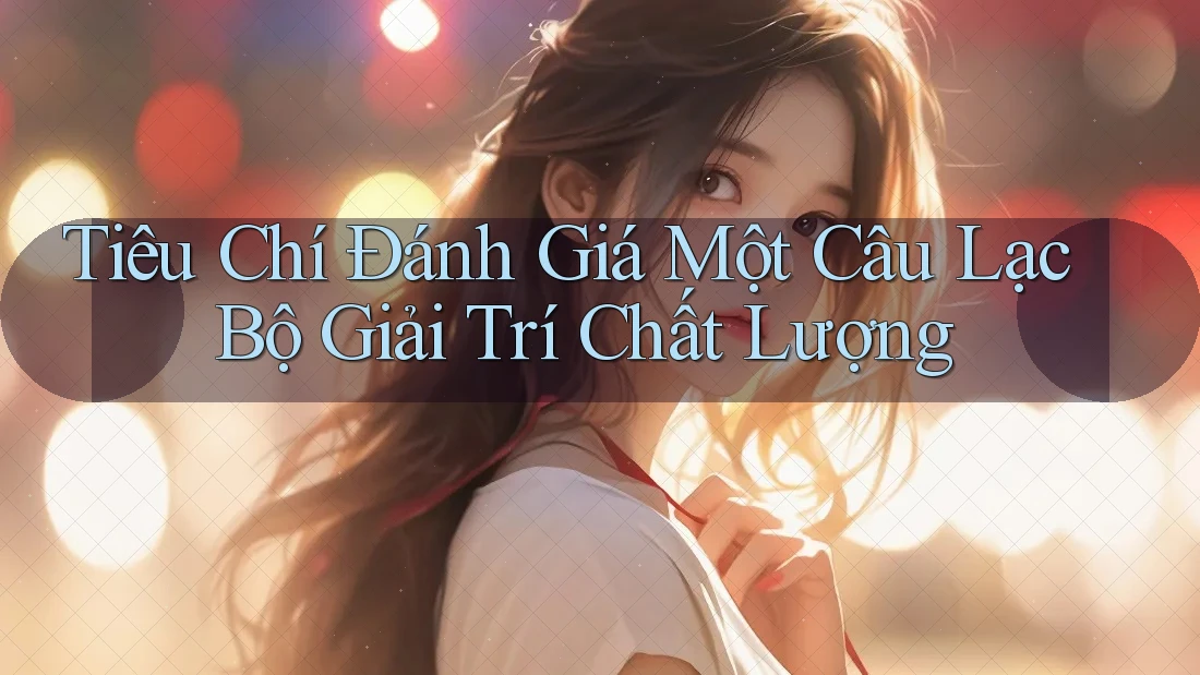 Tiêu Chí Đánh Giá Một Câu Lạc Bộ Giải Trí Chất Lượng