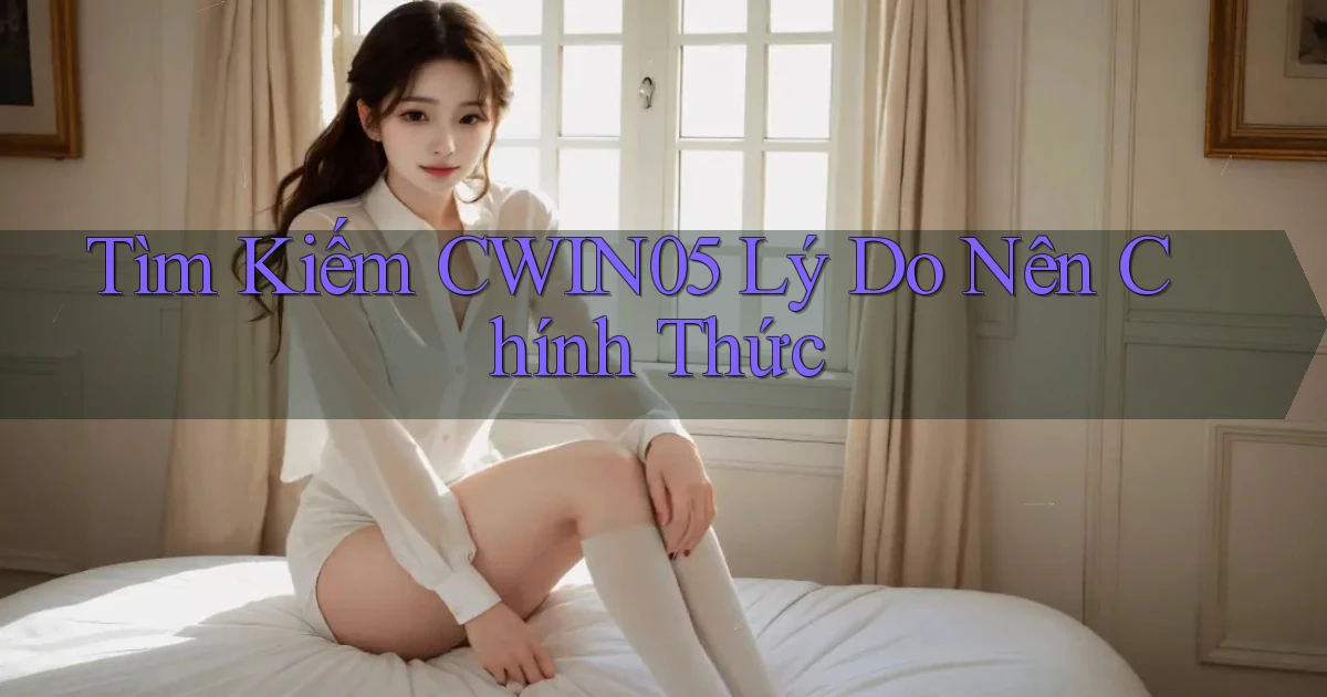 tìm kiếm cwin05 lý do nên chính thức