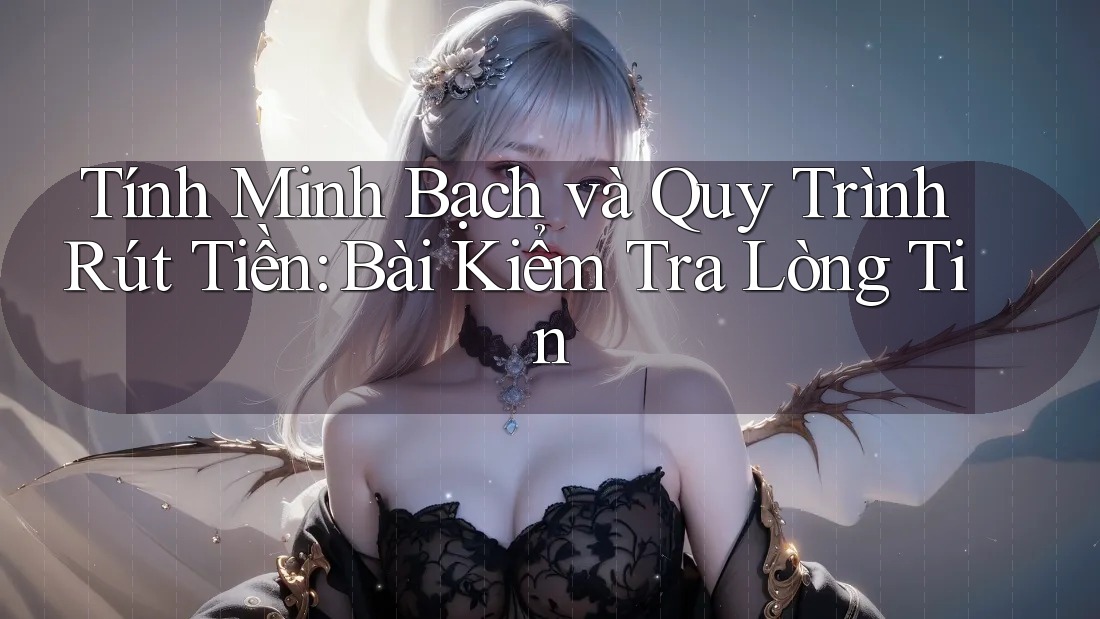 Tính Minh Bạch và Quy Trình Rút Tiền: Bài Kiểm Tra Lòng Tin
