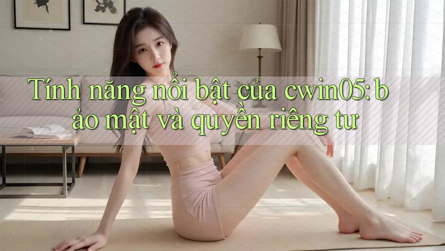 Tính năng nổi bật của cwin05: bảo mật và quyền riêng tư