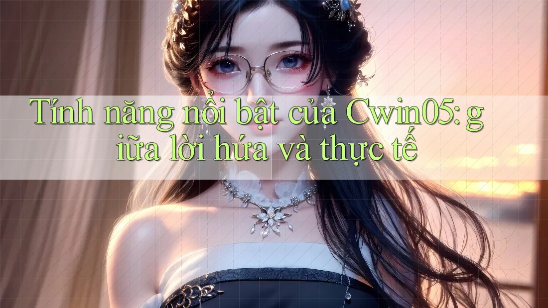 Tính năng nổi bật của Cwin05: giữa lời hứa và thực tế