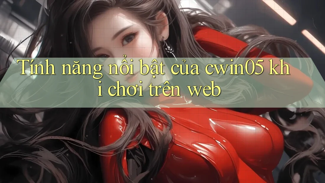Tính năng nổi bật của cwin05 khi chơi trên web