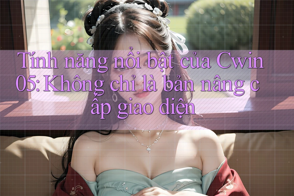 Tính năng nổi bật của Cwin05: Không chỉ là bản nâng cấp giao diện