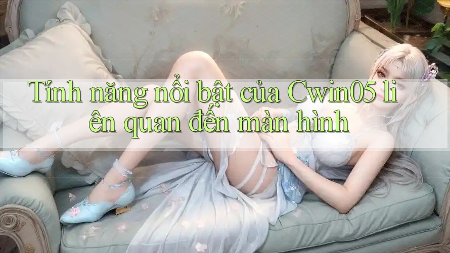 Tính năng nổi bật của Cwin05 liên quan đến màn hình