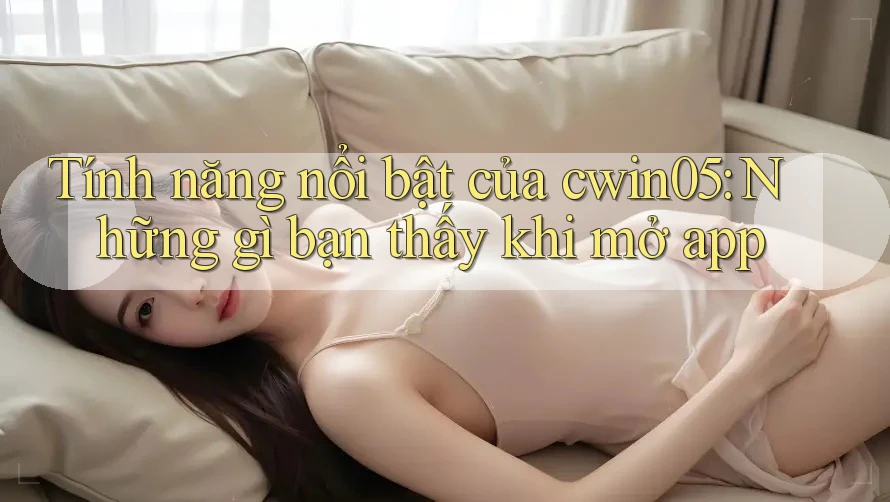 Tính năng nổi bật của cwin05: Những gì bạn thấy khi mở app